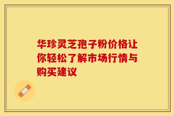 华珍灵芝孢子粉价格让你轻松了解市场行情与购买建议 华珍灵芝孢子粉价格让你轻松了解市场行情与购买建议