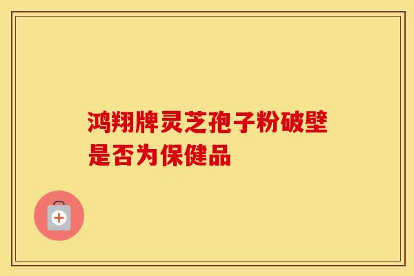 鸿翔牌灵芝孢子粉破壁是否为保健品