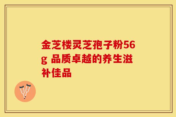 金芝楼灵芝孢子粉56g 品质卓越的养生滋补佳品 金芝楼灵芝孢子粉56g 品质卓越的养生滋补佳品