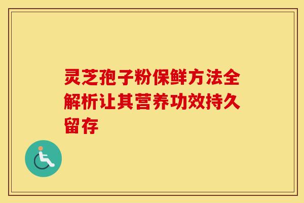 灵芝孢子粉保鲜方法全解析让其营养功效持久留存