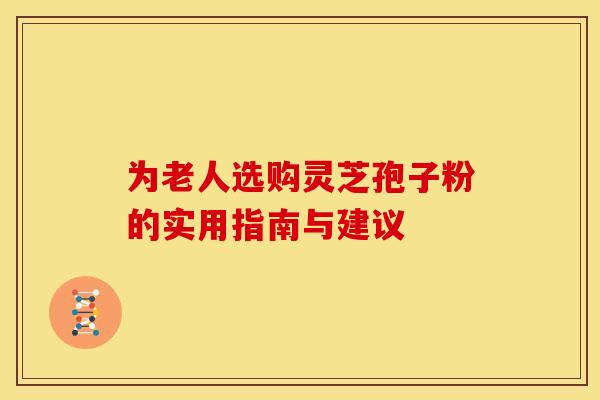 为老人选购灵芝孢子粉的实用指南与建议