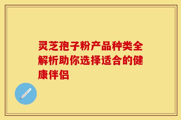 灵芝孢子粉产品种类全解析助你选择适合的健康伴侣