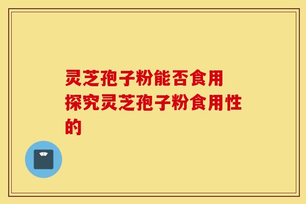 灵芝孢子粉能否食用 探究灵芝孢子粉食用性的 灵芝孢子粉能否食用 探究灵芝孢子粉食用性的