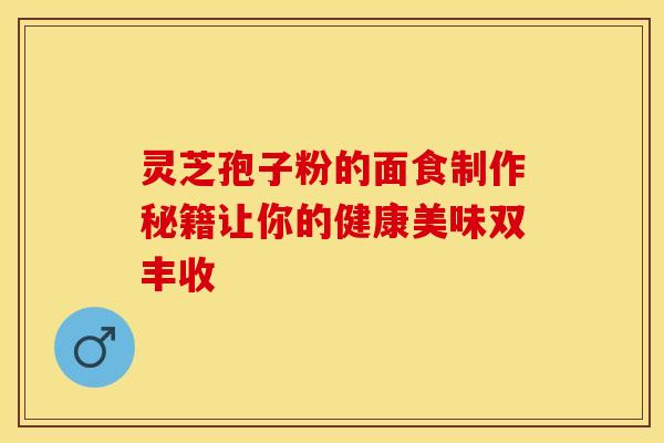 灵芝孢子粉的面食制作秘籍让你的健康美味双丰收