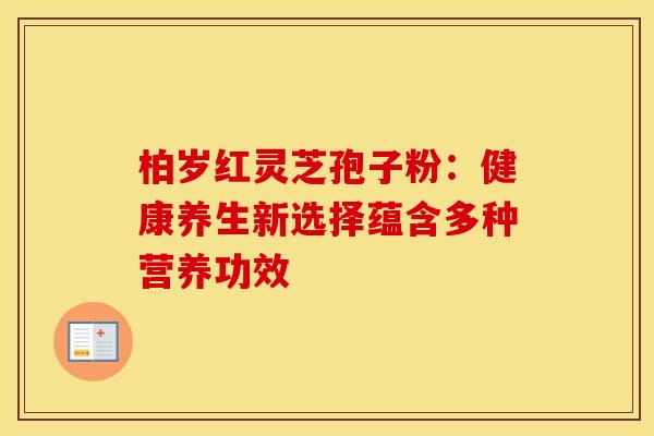 柏岁红灵芝孢子粉：健康养生新选择蕴含多种营养功效
