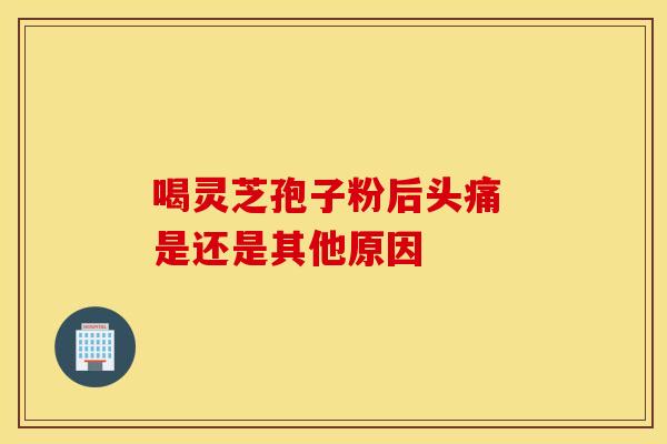 喝灵芝孢子粉后头痛 是还是其他原因