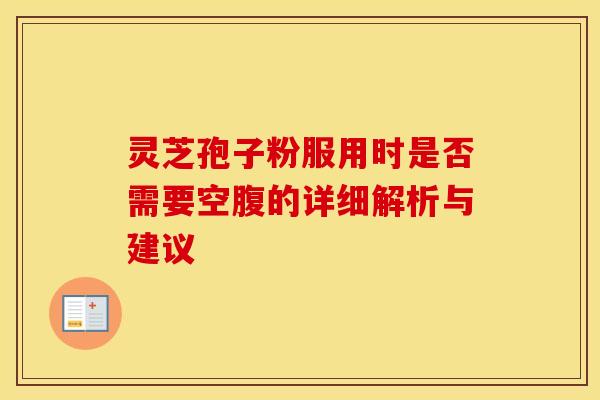 灵芝孢子粉服用时是否需要空腹的详细解析与建议 灵芝孢子粉服用时是否需要空腹的详细解析与建议