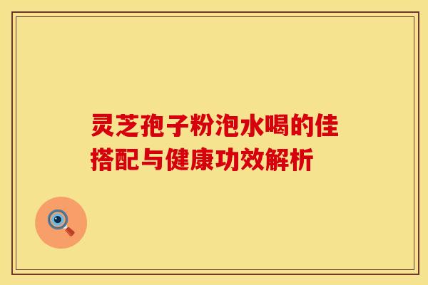灵芝孢子粉泡水喝的佳搭配与健康功效解析