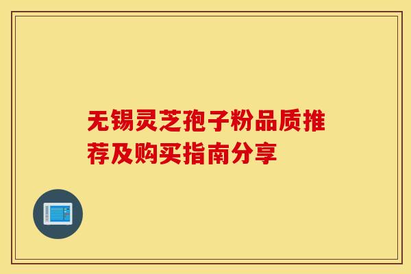 无锡灵芝孢子粉品质推荐及购买指南分享 无锡灵芝孢子粉品质推荐及购买指南分享
