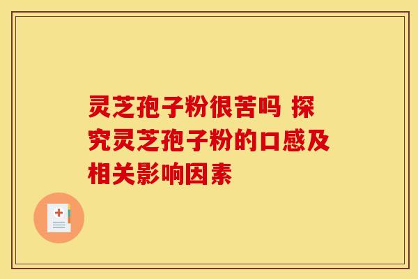 灵芝孢子粉很苦吗 探究灵芝孢子粉的口感及相关影响因素 灵芝孢子粉很苦吗 探究灵芝孢子粉的口感及相关影响因素