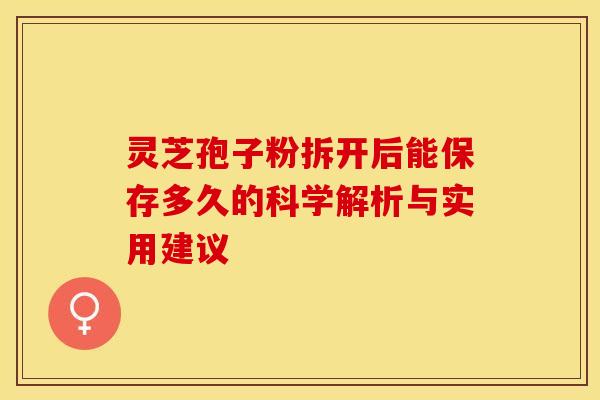 灵芝孢子粉拆开后能保存多久的科学解析与实用建议