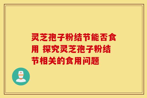 灵芝孢子粉结节能否食用 探究灵芝孢子粉结节相关的食用问题 灵芝孢子粉结节能否食用 探究灵芝孢子粉结节相关的食用问题