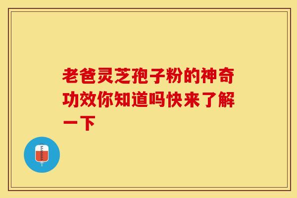 老爸灵芝孢子粉的神奇功效你知道吗快来了解一下 老爸灵芝孢子粉的神奇功效你知道吗快来了解一下