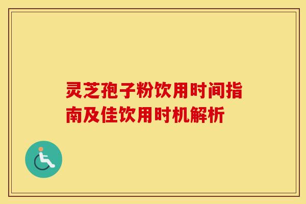 灵芝孢子粉饮用时间指南及佳饮用时机解析