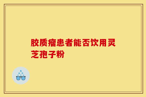 胶质瘤患者能否饮用灵芝孢子粉