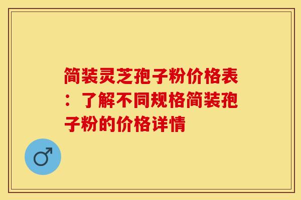 简装灵芝孢子粉价格表：了解不同规格简装孢子粉的价格详情