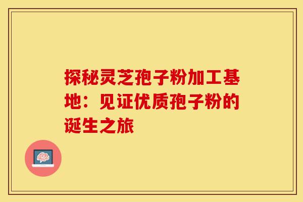 探秘灵芝孢子粉加工基地:见证优质孢子粉的诞生之旅 探秘灵芝孢子粉加工基地:见证优质孢子粉的诞生之旅