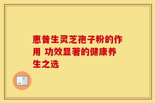 惠普生灵芝孢子粉的作用 功效显著的健康养生之选 惠普生灵芝孢子粉的作用 功效显著的健康养生之选