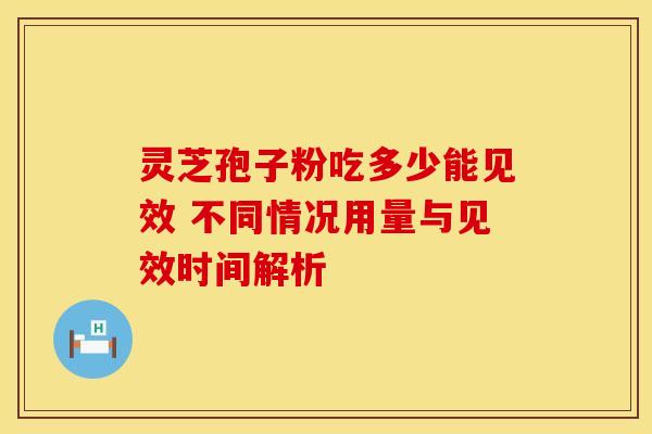 灵芝孢子粉吃多少能见效 不同情况用量与见效时间解析