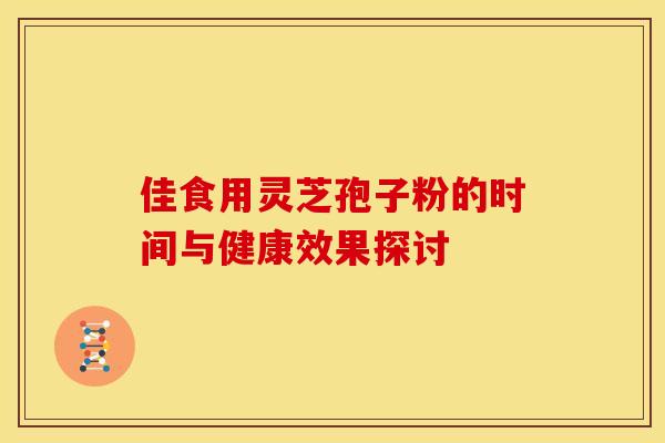 佳食用灵芝孢子粉的时间与健康效果探讨
