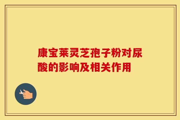 康宝莱灵芝孢子粉对尿酸的影响及相关作用