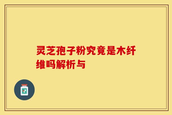 灵芝孢子粉究竟是木纤维吗解析与