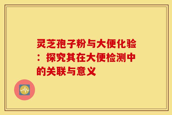 灵芝孢子粉与大便化验：探究其在大便检测中的关联与意义
