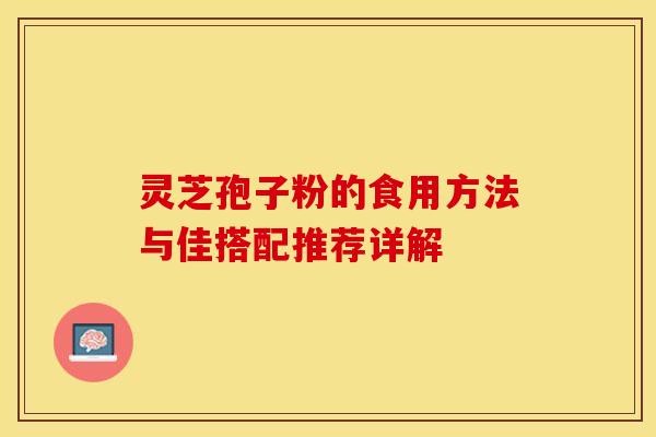灵芝孢子粉的食用方法与佳搭配推荐详解 灵芝孢子粉的食用方法与佳搭配推荐详解