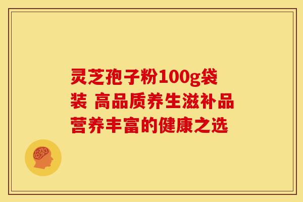 灵芝孢子粉100g袋装 高品质养生滋补品营养丰富的健康之选 灵芝孢子粉100g袋装 高品质养生滋补品营养丰富的健康之选