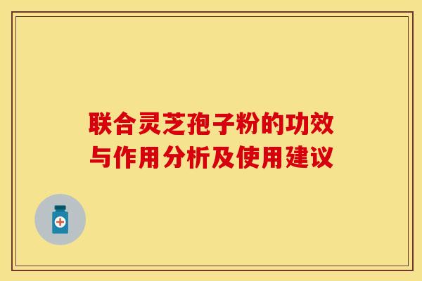 联合灵芝孢子粉的功效与作用分析及使用建议 联合灵芝孢子粉的功效与作用分析及使用建议