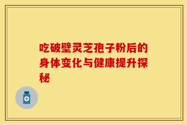 吃破壁灵芝孢子粉后的身体变化与健康提升探秘