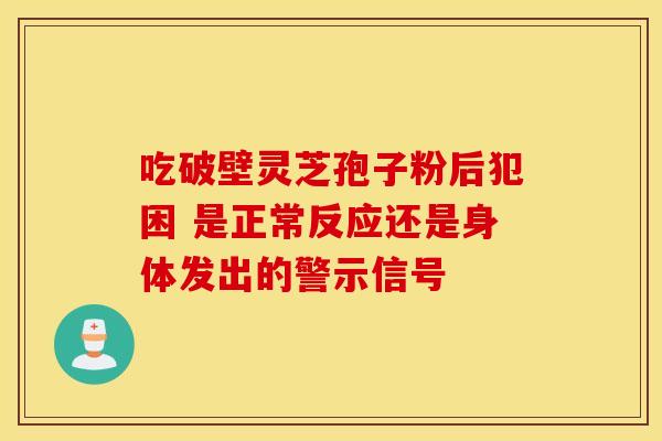 吃破壁灵芝孢子粉后犯困 是正常反应还是身体发出的警示信号