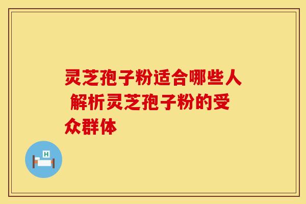 灵芝孢子粉适合哪些人 解析灵芝孢子粉的受众群体