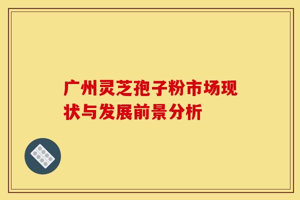 广州灵芝孢子粉市场现状与发展前景分析