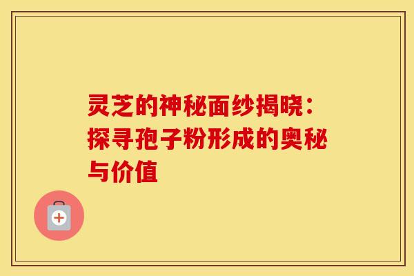 灵芝的神秘面纱揭晓:探寻孢子粉形成的奥秘与价值 灵芝的神秘面纱揭晓:探寻孢子粉形成的奥秘与价值