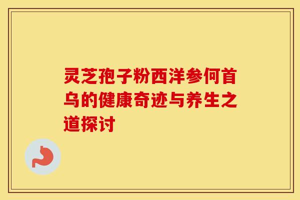 灵芝孢子粉西洋参何首乌的健康奇迹与养生之道探讨