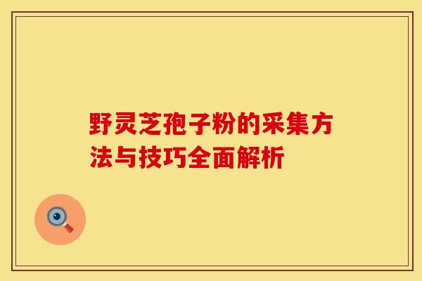 野灵芝孢子粉的采集方法与技巧全面解析