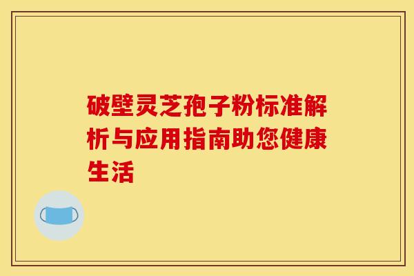破壁灵芝孢子粉标准解析与应用指南助您健康生活
