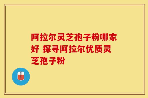 阿拉尔灵芝孢子粉哪家好 探寻阿拉尔优质灵芝孢子粉