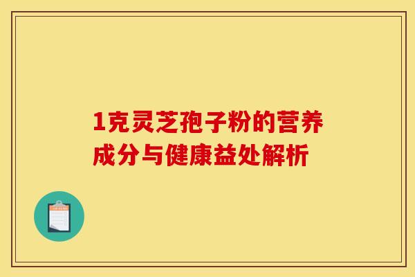 1克灵芝孢子粉的营养成分与健康益处解析