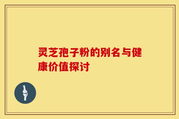 灵芝孢子粉的别名与健康价值探讨 灵芝孢子粉的别名与健康价值探讨