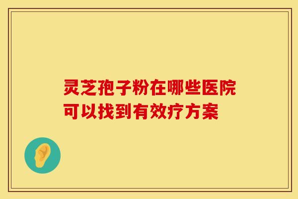 灵芝孢子粉在哪些医院可以找到有效疗方案