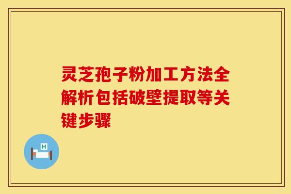 灵芝孢子粉加工方法全解析包括破壁提取等关键步骤 灵芝孢子粉加工方法全解析包括破壁提取等关键步骤