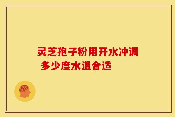 灵芝孢子粉用开水冲调 多少度水温合适 灵芝孢子粉用开水冲调 多少度水温合适