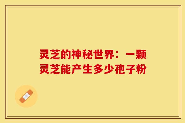 灵芝的神秘世界：一颗灵芝能产生多少孢子粉
