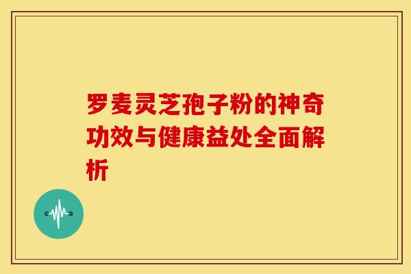 罗麦灵芝孢子粉的神奇功效与健康益处全面解析