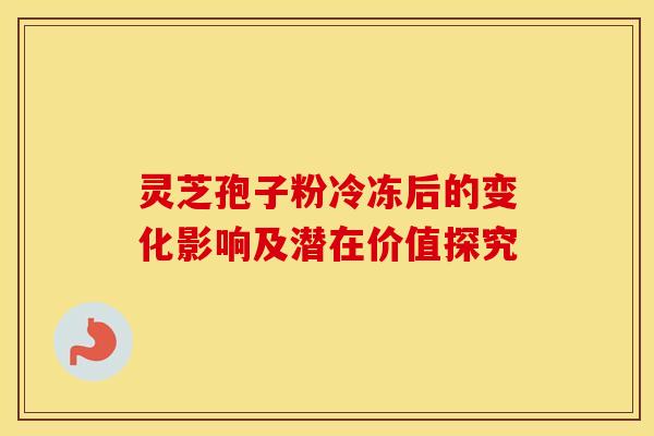 灵芝孢子粉冷冻后的变化影响及潜在价值探究 灵芝孢子粉冷冻后的变化影响及潜在价值探究