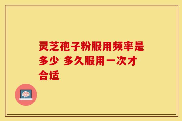 灵芝孢子粉服用频率是多少 多久服用一次才合适 灵芝孢子粉服用频率是多少 多久服用一次才合适
