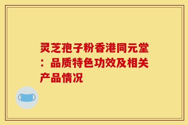 灵芝孢子粉香港同元堂：品质特色功效及相关产品情况