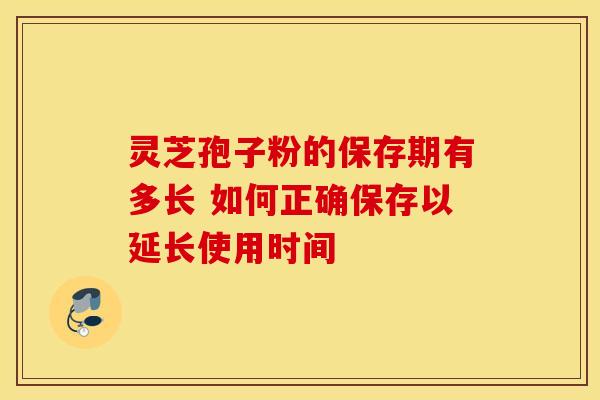 灵芝孢子粉的保存期有多长 如何正确保存以延长使用时间